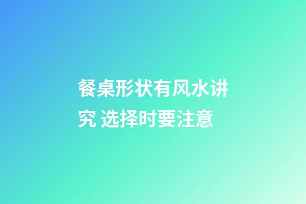 餐桌形状有风水讲究 选择时要注意